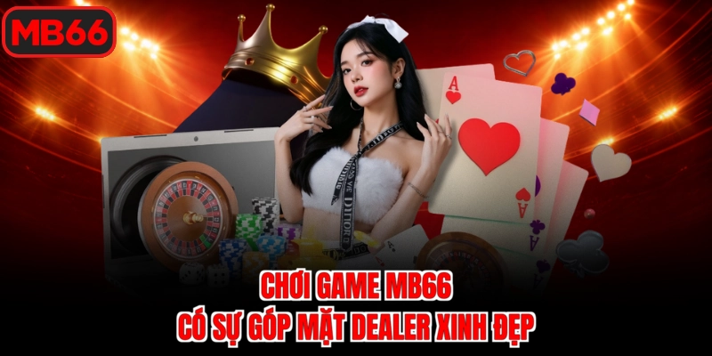 Chơi game MB66 có sự góp mặt Dealer xinh đẹp
